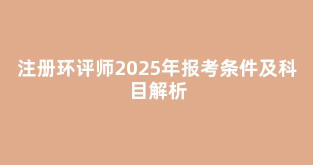 <b>注册环评师2025年报考条件及科目解析</b>