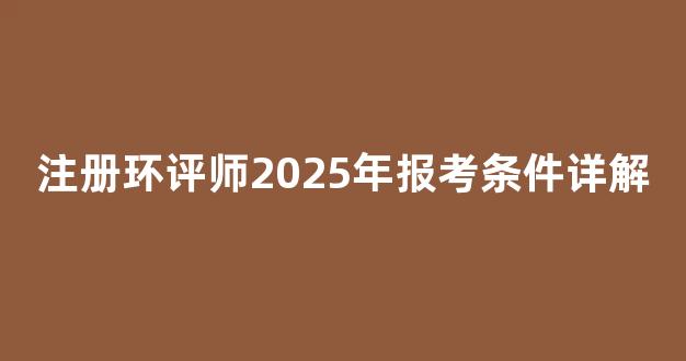 <b>注册环评师2025年报考条件详解</b>