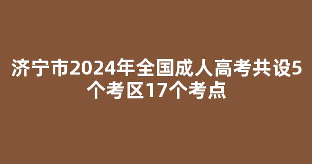 济宁市2024年全国成人高考共设5个考区17个考点