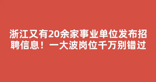 <b>浙江又有20余家事业单位发布招聘信息！一大波岗位千万别错过</b>