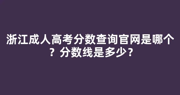 浙江成人高考分数查询官网是哪个？分数线是多少？