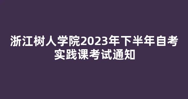 浙江树人学院2023年下半年自考实践课考试通知