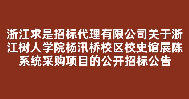 浙江求是招标代理有限公司关于浙江树人学院杨汛桥校区校史馆展陈系统采购项目的公开招标公告