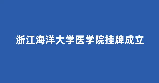 浙江海洋大学医学院挂牌成立