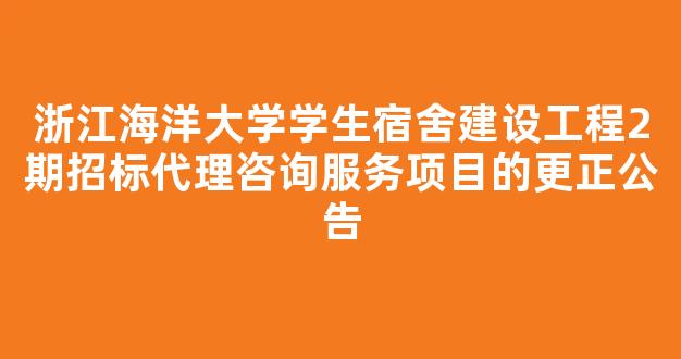 浙江海洋大学学生宿舍建设工程2期招标代理咨询服务项目的更正公告