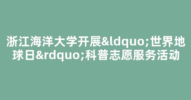 <b>浙江海洋大学开展“世界地球日”科普志愿服务活动</b>