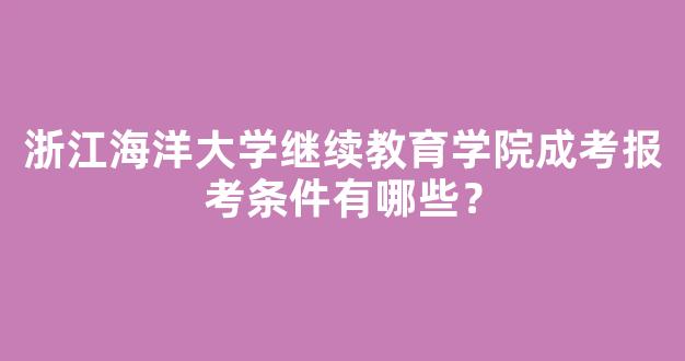 浙江海洋大学继续教育学院成考报考条件有哪些？