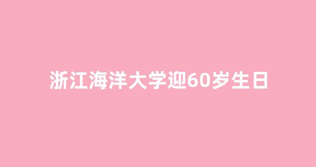 浙江海洋大学迎60岁生日