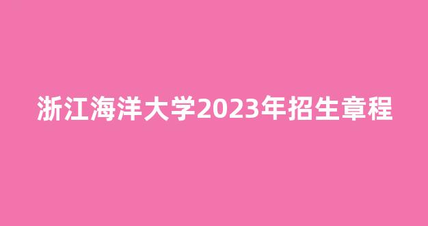 浙江海洋大学2023年招生章程