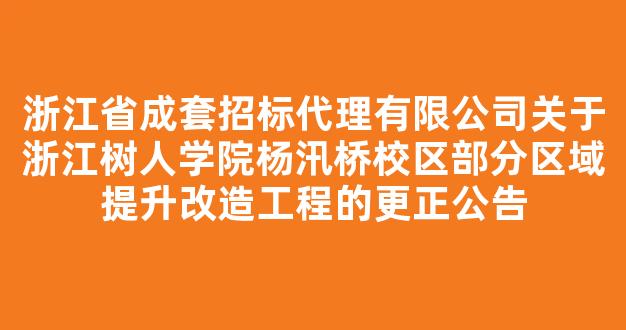 浙江省成套招标代理有限公司关于浙江树人学院杨汛桥校区部分区域提升改造工程的更正公告