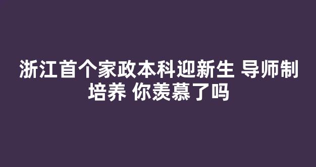 浙江首个家政本科迎新生 导师制培养 你羡慕了吗