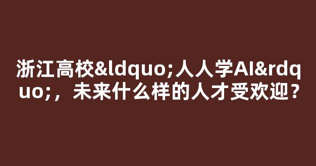 浙江高校“人人学AI”，未来什么样的人才受欢迎？