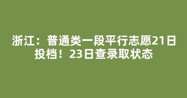 <b>浙江：普通类一段平行志愿21日投档！23日查录取状态</b>