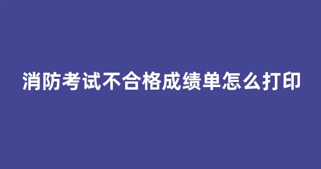 消防考试不合格成绩单怎么打印