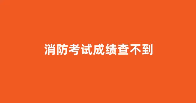 消防考试成绩查不到