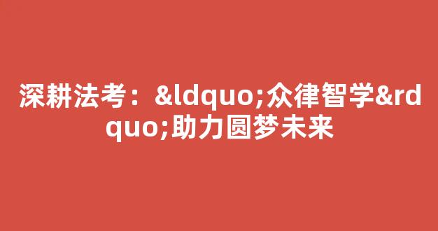 深耕法考：“众律智学”助力圆梦未来