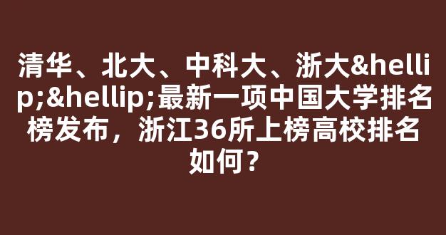 清华、北大、中科大、浙大……最新一项中国大学排名榜发布，浙江36所上榜高校排名如何？