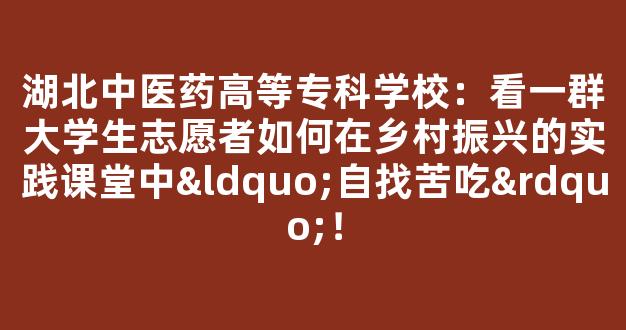 湖北中医药高等专科学校：看一群大学生志愿者如何在乡村振兴的实践课堂中“自找苦吃”！