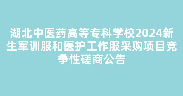 <b>湖北中医药高等专科学校2024新生军训服和医护工作服采购项目竞争性磋商公告</b>