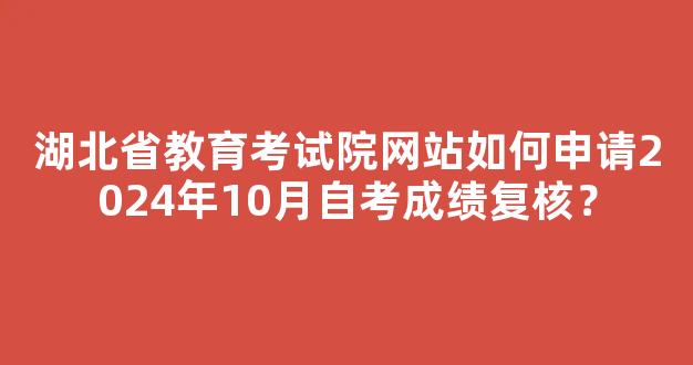 湖北省教育考试院网站如何申请2024年10月自考成绩复核？