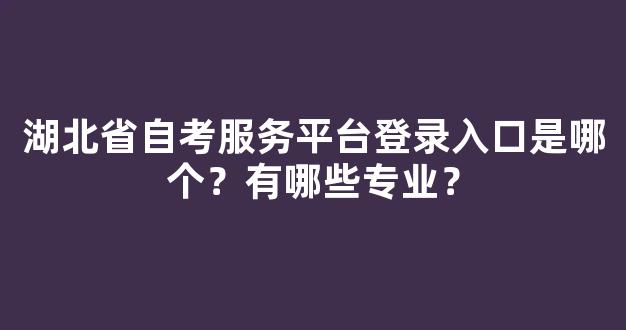 <b>湖北省自考服务平台登录入口是哪个？有哪些专业？</b>