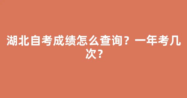 湖北自考成绩怎么查询？一年考几次？