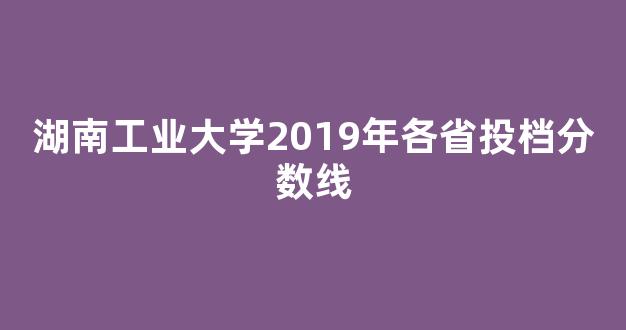 <b>湖南工业大学2019年各省投档分数线</b>