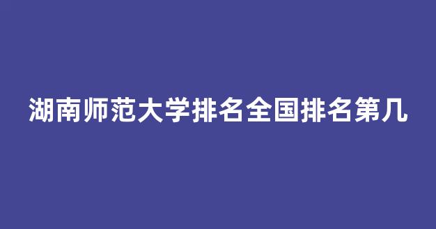 湖南师范大学排名全国排名第几