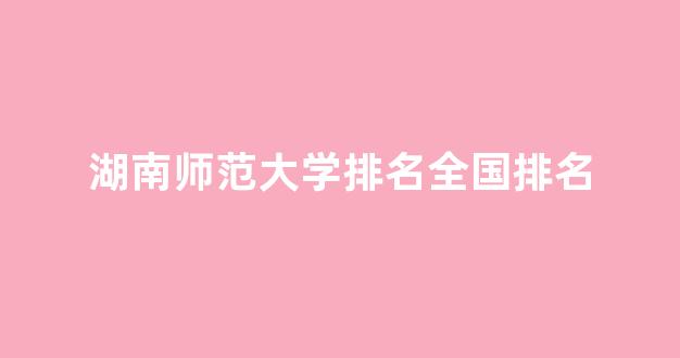 湖南师范大学排名全国排名