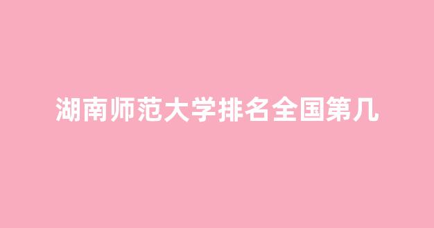 湖南师范大学排名全国第几