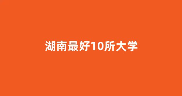 湖南最好10所大学