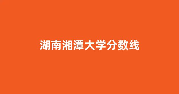 湖南湘潭大学分数线