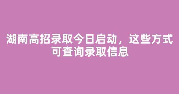 <b>湖南高招录取今日启动，这些方式可查询录取信息</b>