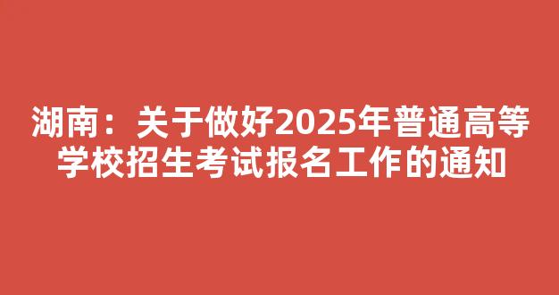 湖南：关于做好2025年普通高等学校招生考试报名工作的通知