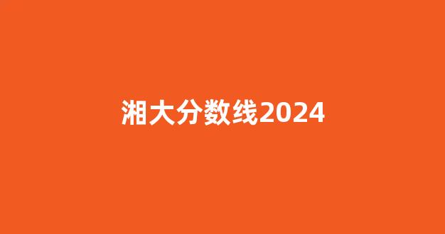 湘大分数线2024