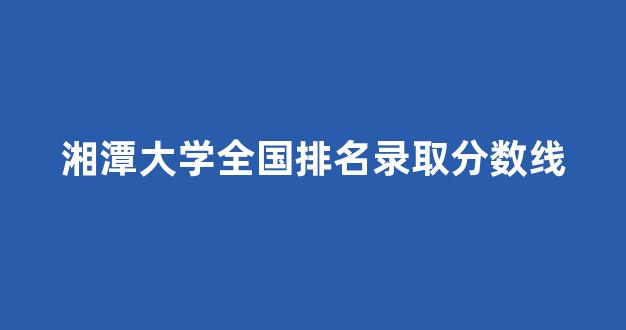 湘潭大学全国排名录取分数线