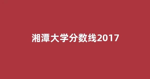 湘潭大学分数线2017