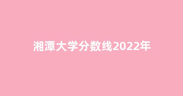 湘潭大学分数线2022年