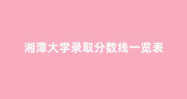 湘潭大学录取分数线一览表