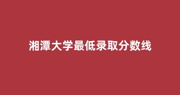 湘潭大学最低录取分数线