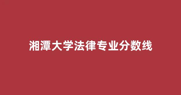 湘潭大学法律专业分数线