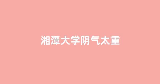 湘潭大学阴气太重