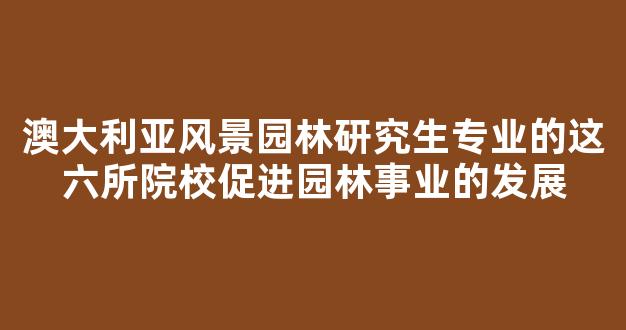 <b>澳大利亚风景园林研究生专业的这六所院校促进园林事业的发展</b>