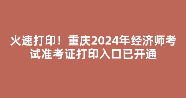 火速打印！重庆2024年经济师考试准考证打印入口已开通