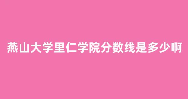 燕山大学里仁学院分数线是多少啊