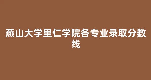 燕山大学里仁学院各专业录取分数线