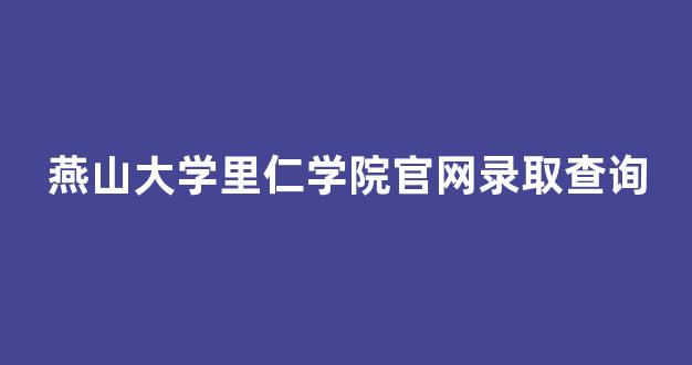 燕山大学里仁学院官网录取查询