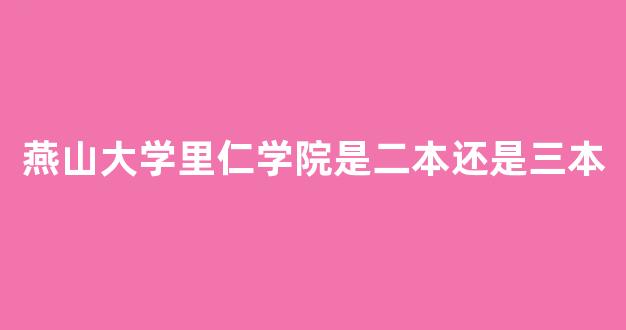 燕山大学里仁学院是二本还是三本