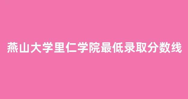 燕山大学里仁学院最低录取分数线