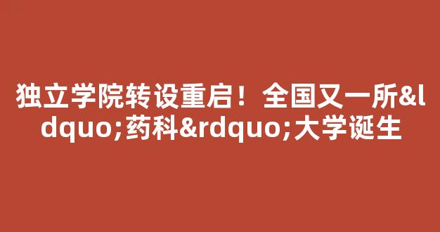 独立学院转设重启！全国又一所“药科”大学诞生